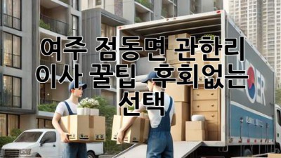 여주 점동면 관한리 이사 꿀팁🍯 : 후회없는 선택!