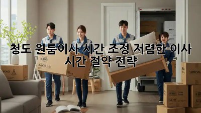 청도 원룸이사 시간 조정: 저렴한 이사, 시간 절약 전략! ⏱️